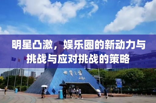 明星凸激，娱乐圈的新动力与挑战与应对挑战的策略