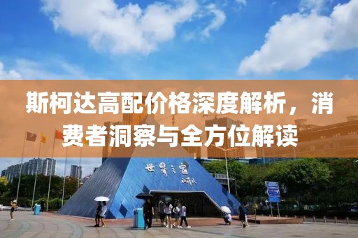 斯柯达高配价格深度解析，消费者洞察与全方位解读