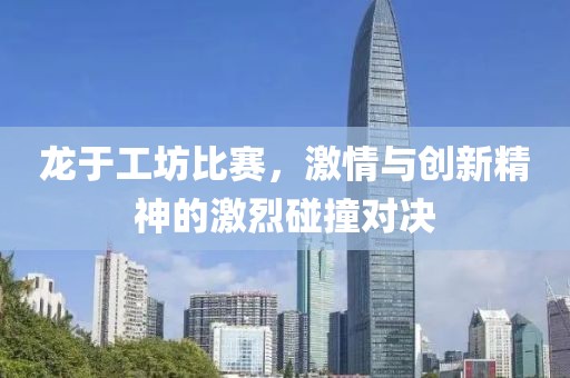 龙于工坊比赛，激情与创新精神的激烈碰撞对决