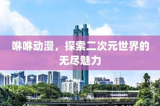 咻咻动漫，探索二次元世界的无尽魅力