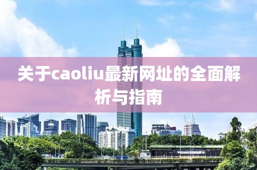 关于caoliu最新网址的全面解析与指南