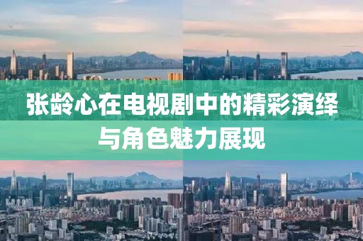 张龄心在电视剧中的精彩演绎与角色魅力展现