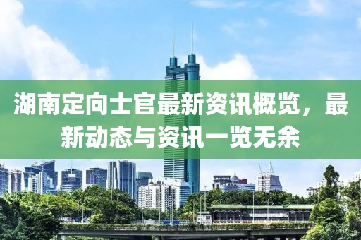湖南定向士官最新资讯概览，最新动态与资讯一览无余