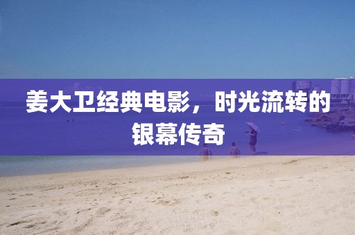 姜大卫经典电影，时光流转的银幕传奇