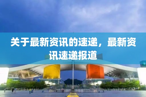 关于最新资讯的速递，最新资讯速递报道