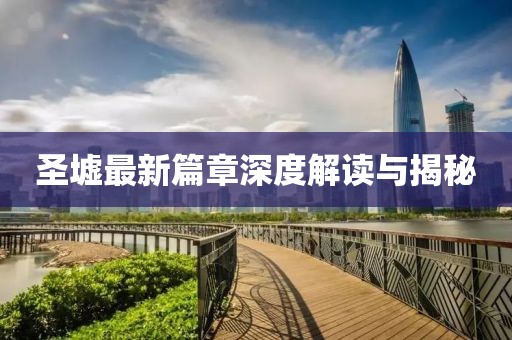 圣墟最新篇章深度解读与揭秘