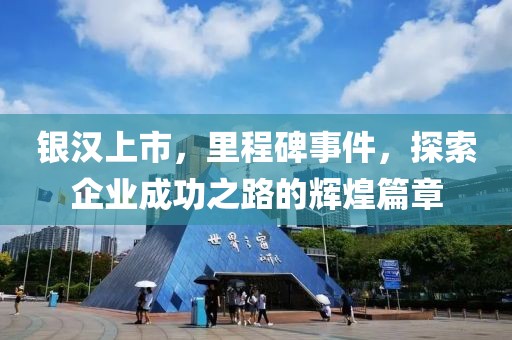 银汉上市，里程碑事件，探索企业成功之路的辉煌篇章