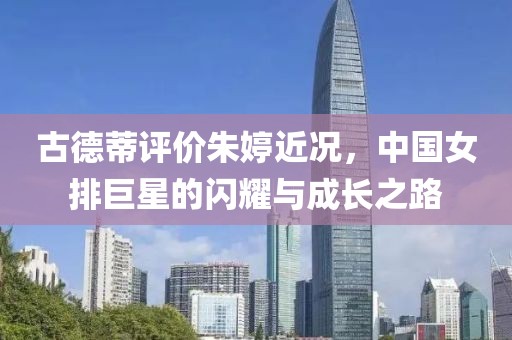 古德蒂评价朱婷近况，中国女排巨星的闪耀与成长之路