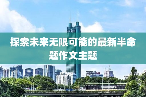 探索未来无限可能的最新半命题作文主题