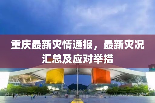 重庆最新灾情通报，最新灾况汇总及应对举措