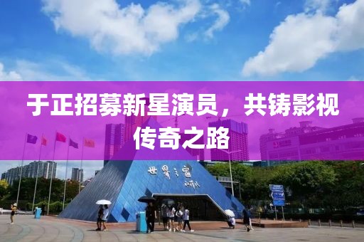于正招募新星演员，共铸影视传奇之路