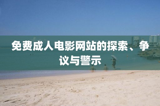 免费成人电影网站的探索、争议与警示