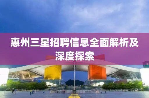 惠州三星招聘信息全面解析及深度探索