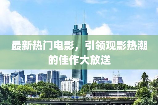 最新热门电影，引领观影热潮的佳作大放送
