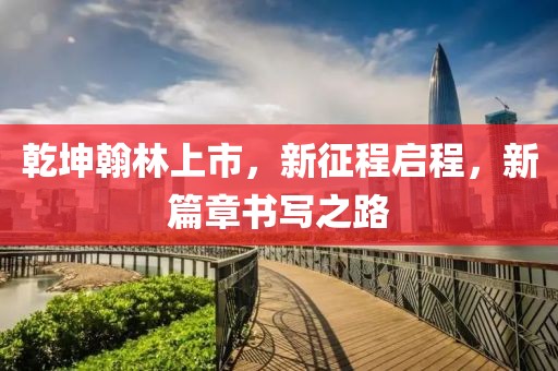 乾坤翰林上市，新征程启程，新篇章书写之路