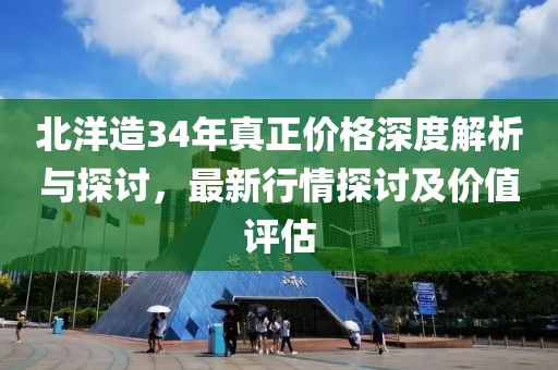 北洋造34年真正价格深度解析与探讨，最新行情探讨及价值评估