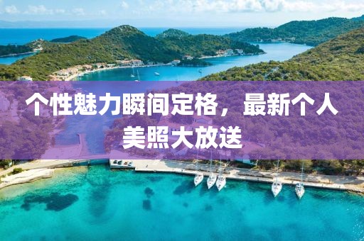 个性魅力瞬间定格，最新个人美照大放送
