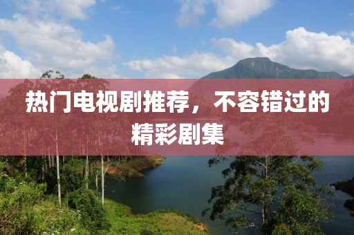 热门电视剧推荐，不容错过的精彩剧集