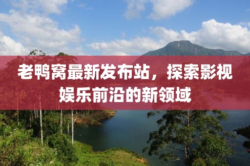 老鸭窝最新发布站，探索影视娱乐前沿的新领域