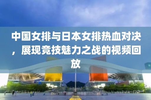 中国女排与日本女排热血对决，展现竞技魅力之战的视频回放