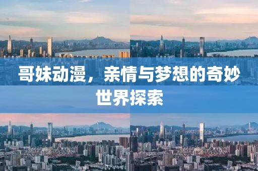 哥妹动漫，亲情与梦想的奇妙世界探索