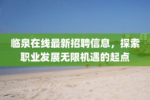 临泉在线最新招聘信息，探索职业发展无限机遇的起点