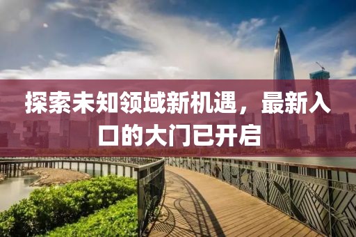 探索未知领域新机遇，最新入口的大门已开启
