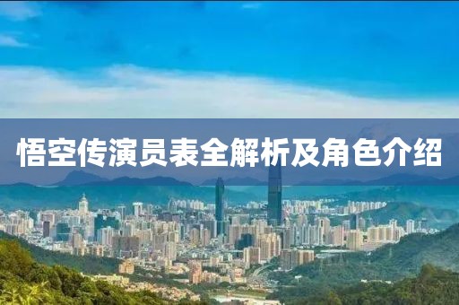 悟空传演员表全解析及角色介绍