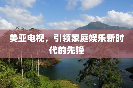 美亚电视，引领家庭娱乐新时代的先锋