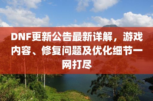 DNF更新公告最新详解，游戏内容、修复问题及优化细节一网打尽