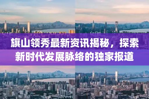 旗山领秀最新资讯揭秘，探索新时代发展脉络的独家报道