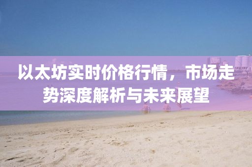 以太坊实时价格行情，市场走势深度解析与未来展望
