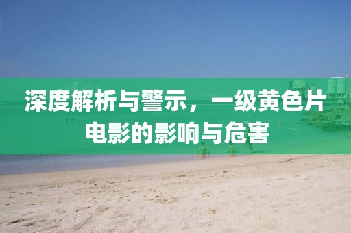 深度解析与警示，一级黄色片电影的影响与危害