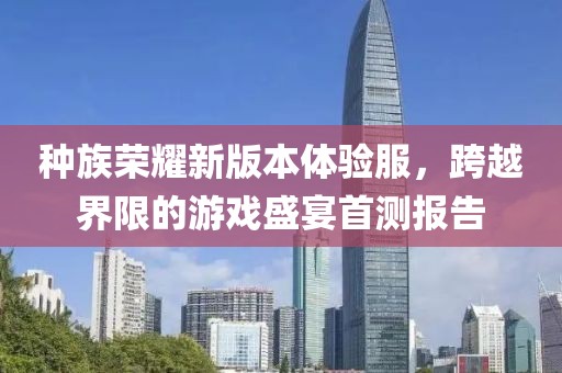 种族荣耀新版本体验服，跨越界限的游戏盛宴首测报告
