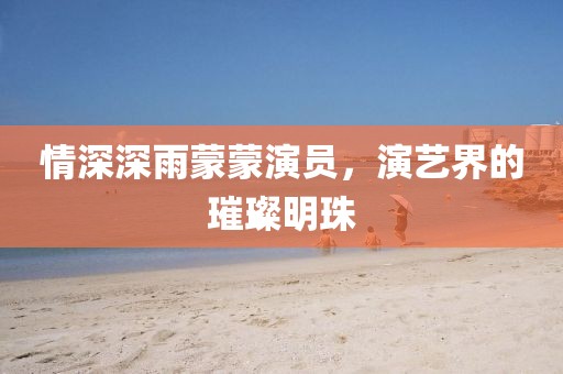 情深深雨蒙蒙演员，演艺界的璀璨明珠