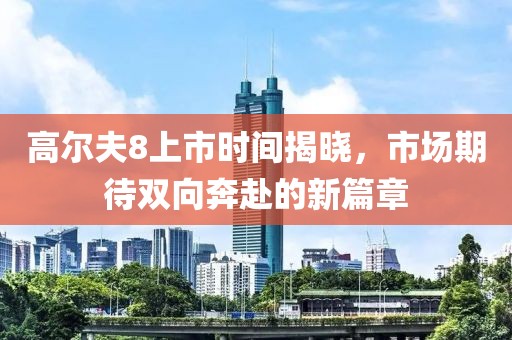高尔夫8上市时间揭晓，市场期待双向奔赴的新篇章
