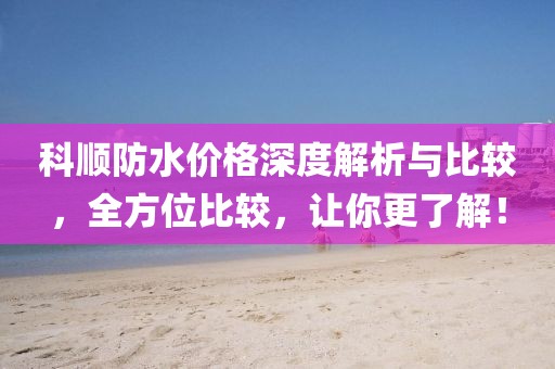 科顺防水价格深度解析与比较，全方位比较，让你更了解！