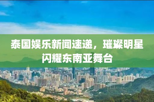泰国娱乐新闻速递，璀璨明星闪耀东南亚舞台