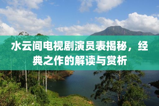 水云间电视剧演员表揭秘，经典之作的解读与赏析