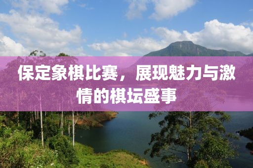 保定象棋比赛，展现魅力与激情的棋坛盛事
