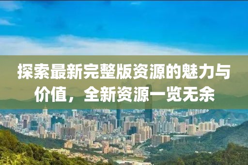 探索最新完整版资源的魅力与价值，全新资源一览无余