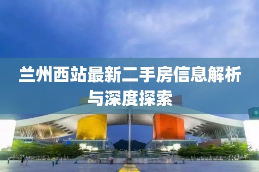 兰州西站最新二手房信息解析与深度探索