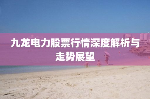 九龙电力股票行情深度解析与走势展望