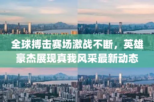 全球搏击赛场激战不断，英雄豪杰展现真我风采最新动态