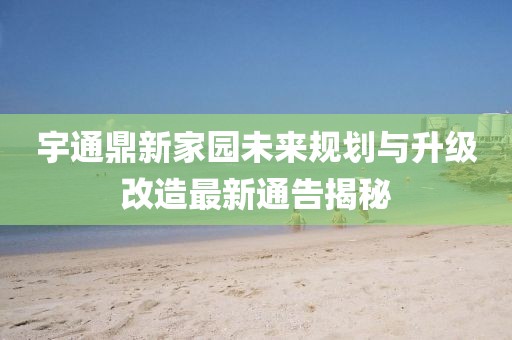宇通鼎新家园未来规划与升级改造最新通告揭秘