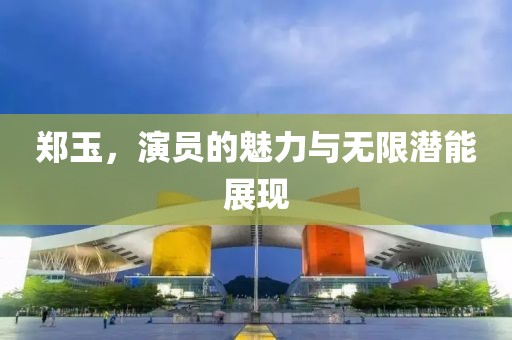 郑玉，演员的魅力与无限潜能展现