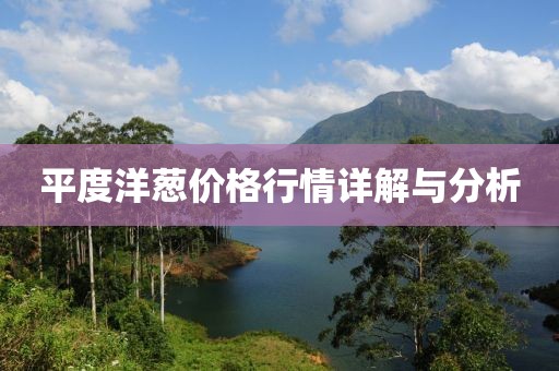 平度洋葱价格行情详解与分析