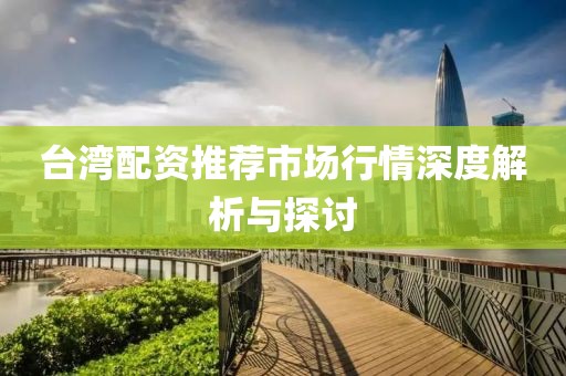 台湾配资推荐市场行情深度解析与探讨