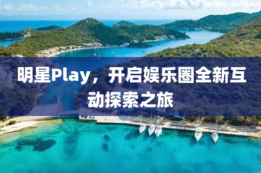 明星Play，开启娱乐圈全新互动探索之旅
