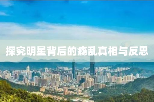 探究明星背后的瘾乱真相与反思